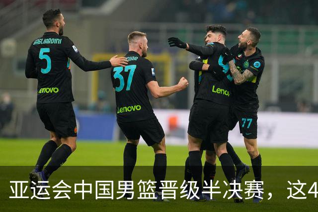 亚运会中国男篮晋级半决赛，这4人功不可没，廖三宁救了全队